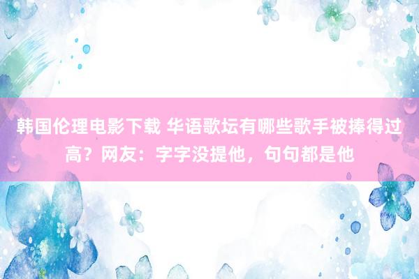 韩国伦理电影下载 华语歌坛有哪些歌手被捧得过高？网友：字字没提他，句句都是他