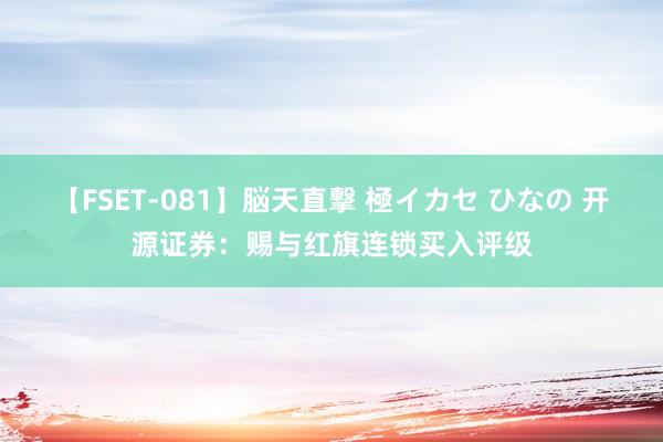 【FSET-081】脳天直撃 極イカセ ひなの 开源证券：赐与红旗连锁买入评级