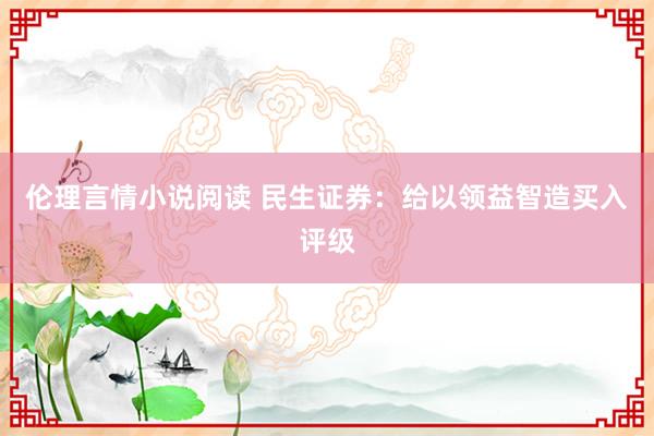 伦理言情小说阅读 民生证券：给以领益智造买入评级