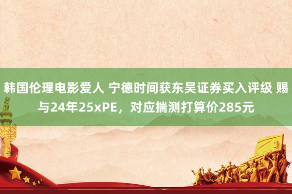 韩国伦理电影爱人 宁德时间获东吴证券买入评级 赐与24年25xPE，对应揣测打算价285元