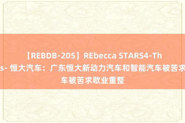 【REBDB-205】REbecca STARS4-The queens- 恒大汽车：广东恒大新动力汽车和智能汽车被苦求歇业重整