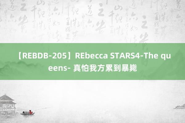 【REBDB-205】REbecca STARS4-The queens- 真怕我方累到暴毙