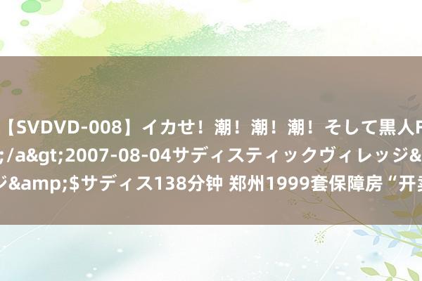 【SVDVD-008】イカせ！潮！潮！潮！そして黒人FUCK！2 ひなの</a>2007-08-04サディスティックヴィレッジ&$サディス138分钟 郑州1999套保障房“开卖” 阻截变更为商品房流入市集