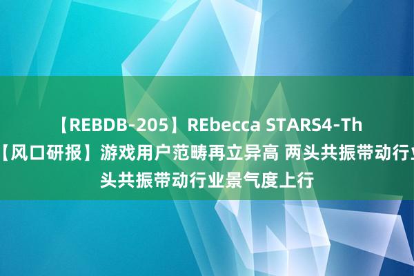 【REBDB-205】REbecca STARS4-The queens- 【风口研报】游戏用户范畴再立异高 两头共振带动行业景气度上行