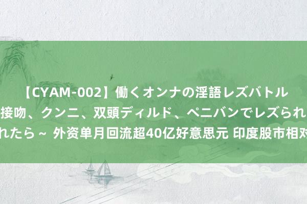 【CYAM-002】働くオンナの淫語レズバトル 2 ～もしも職場で濃厚接吻、クンニ、双頭ディルド、ペニバンでレズられたら～ 外资单月回流超40亿好意思元 印度股市相对亚洲股市溢价创历史新高