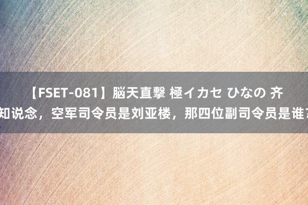 【FSET-081】脳天直撃 極イカセ ひなの 齐知说念，空军司令员是刘亚楼，那四位副司令员是谁？