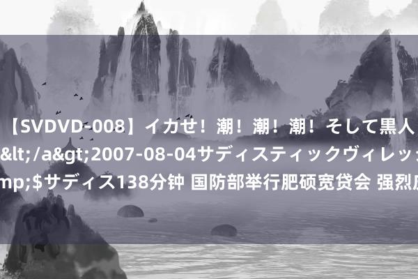 【SVDVD-008】イカせ！潮！潮！潮！そして黒人FUCK！2 ひなの</a>2007-08-04サディスティックヴィレッジ&$サディス138分钟 国防部举行肥硕宽贷会 强烈庆祝中国东说念主民自若军建军97周年