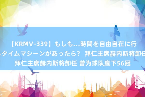 【KRMV-339】もしも…時間を自由自在に行ったり来たりできるタイムマシーンがあったら？ 拜仁主席赫内斯将卸任 曾为球队赢下56冠