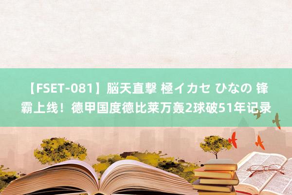 【FSET-081】脳天直撃 極イカセ ひなの 锋霸上线！德甲国度德比莱万轰2球破51年记录