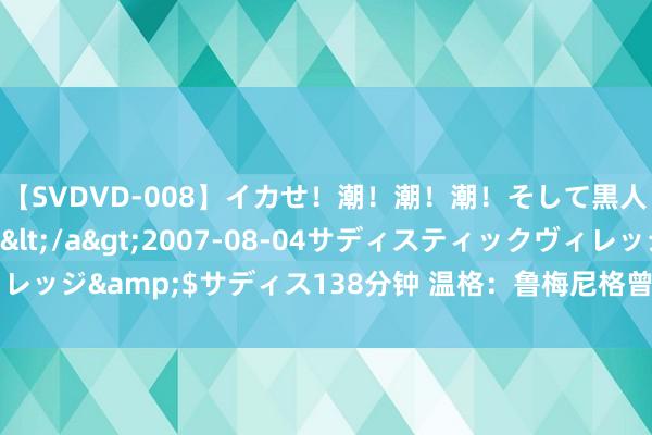 【SVDVD-008】イカせ！潮！潮！潮！そして黒人FUCK！2 ひなの</a>2007-08-04サディスティックヴィレッジ&$サディス138分钟 温格：鲁梅尼格曾致电我 下周和拜仁考虑异日