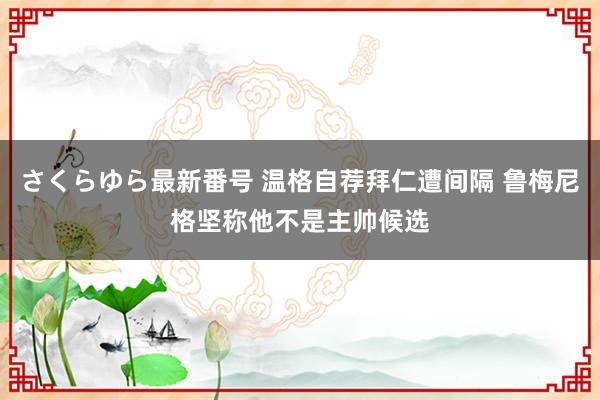 さくらゆら最新番号 温格自荐拜仁遭间隔 鲁梅尼格坚称他不是主帅候选