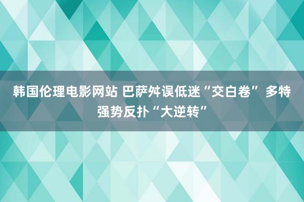 韩国伦理电影网站 巴萨舛误低迷“交白卷” 多特强势反扑“大逆转”