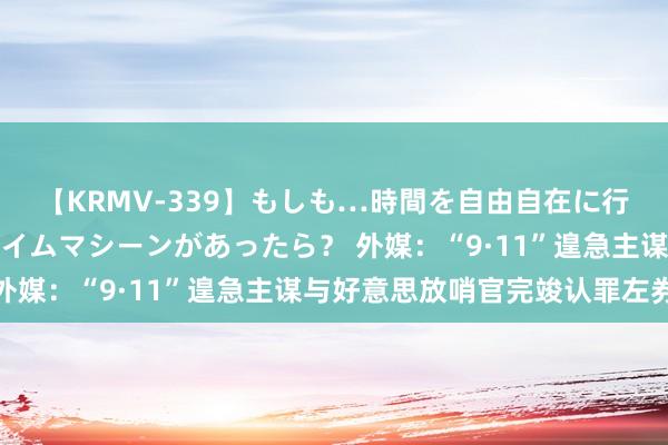 【KRMV-339】もしも…時間を自由自在に行ったり来たりできるタイムマシーンがあったら？ 外媒：“9·11”遑急主谋与好意思放哨官完竣认罪左券