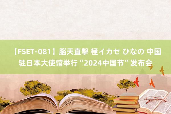 【FSET-081】脳天直撃 極イカセ ひなの 中国驻日本大使馆举行“2024中国节”发布会