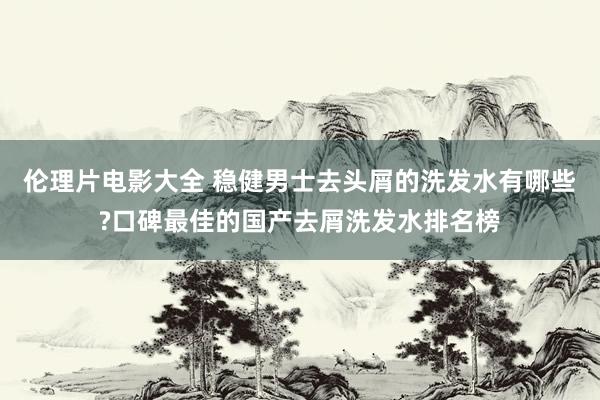 伦理片电影大全 稳健男士去头屑的洗发水有哪些?口碑最佳的国产去屑洗发水排名榜