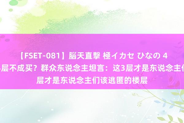 【FSET-081】脳天直撃 極イカセ ひなの 4、14、18、24层不成买？群众东说念主坦言：这3层才是东说念主们该逃匿的楼层