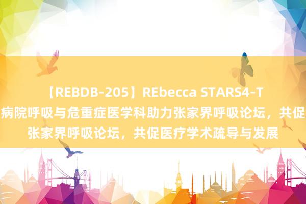 【REBDB-205】REbecca STARS4-The queens- 湘雅二病院呼吸与危重症医学科助力张家界呼吸论坛，共促医疗学术疏导与发展