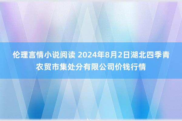 伦理言情小说阅读 2024年8月2日湖北四季青农贸市集处分有限公司价钱行情