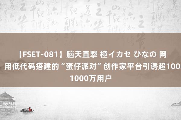 【FSET-081】脳天直撃 極イカセ ひなの 网易游戏：用低代码搭建的“蛋仔派对”创作家平台引诱超1000万用户