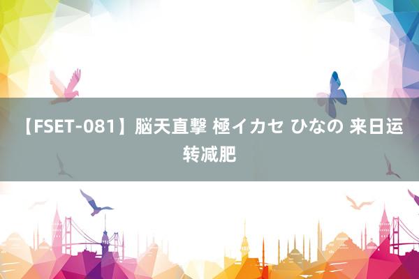 【FSET-081】脳天直撃 極イカセ ひなの 来日运转减肥