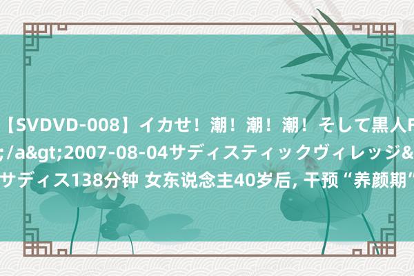 【SVDVD-008】イカせ！潮！潮！潮！そして黒人FUCK！2 ひなの</a>2007-08-04サディスティックヴィレッジ&$サディス138分钟 女东说念主40岁后， 干预“养颜期”， 养成5个风气， 或比同龄东说念主显年青