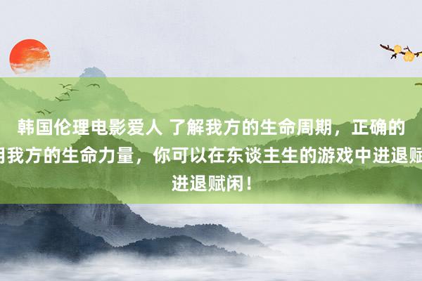 韩国伦理电影爱人 了解我方的生命周期，正确的使用我方的生命力量，你可以在东谈主生的游戏中进退赋闲！