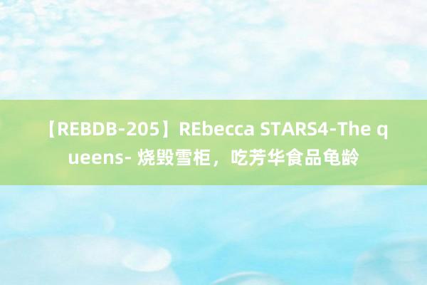 【REBDB-205】REbecca STARS4-The queens- 烧毁雪柜，吃芳华食品龟龄