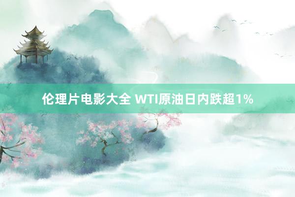 伦理片电影大全 WTI原油日内跌超1%