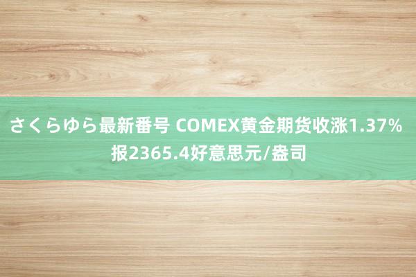 さくらゆら最新番号 COMEX黄金期货收涨1.37% 报2365.4好意思元/盎司