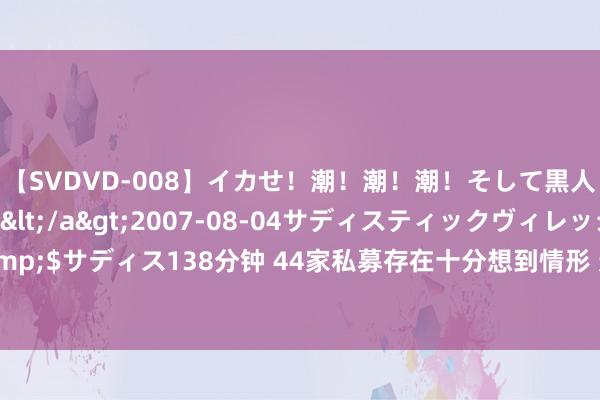 【SVDVD-008】イカせ！潮！潮！潮！そして黒人FUCK！2 ひなの</a>2007-08-04サディスティックヴィレッジ&$サディス138分钟 44家私募存在十分想到情形 遭中基协刊出私募基金束缚东谈主登记