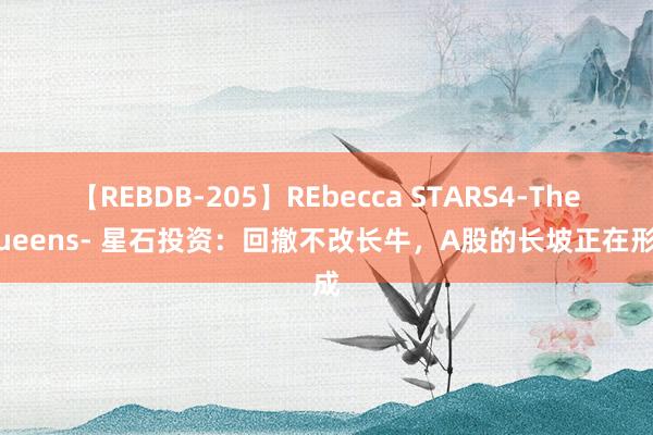 【REBDB-205】REbecca STARS4-The queens- 星石投资：回撤不改长牛，A股的长坡正在形成