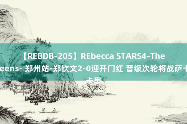 【REBDB-205】REbecca STARS4-The queens- 郑州站-郑钦文2-0迎开门红 晋级次轮将战萨卡里