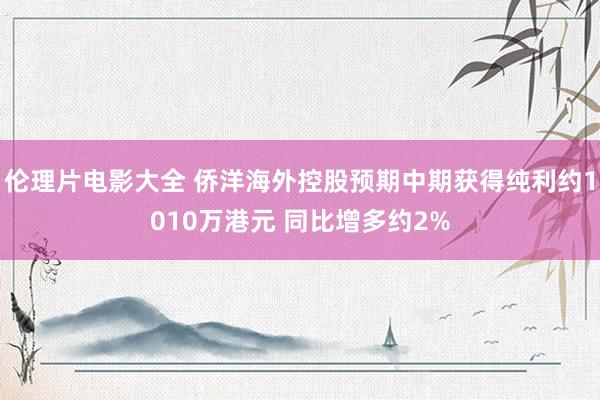 伦理片电影大全 侨洋海外控股预期中期获得纯利约1010万港元 同比增多约2%