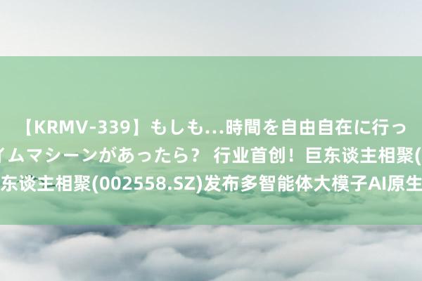 【KRMV-339】もしも…時間を自由自在に行ったり来たりできるタイムマシーンがあったら？ 行业首创！巨东谈主相聚(002558.SZ)发布多智能体大模子AI原生游戏玩法