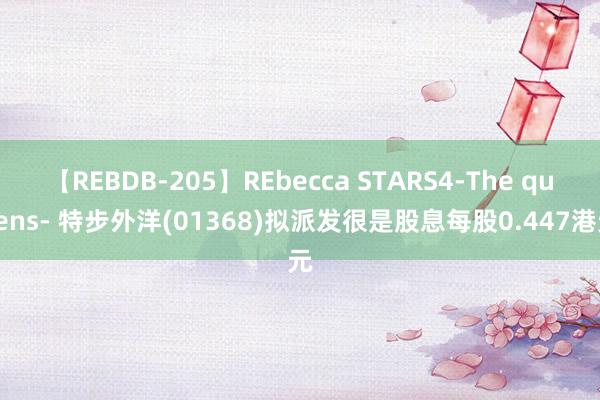 【REBDB-205】REbecca STARS4-The queens- 特步外洋(01368)拟派发很是股息每股0.447港元