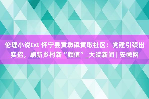 伦理小说txt 怀宁县黄墩镇黄墩社区：党建引颈出实招，刷新乡村新“颜值”_大皖新闻 | 安徽网