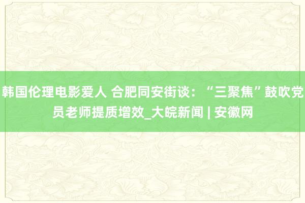 韩国伦理电影爱人 合肥同安街谈：“三聚焦”鼓吹党员老师提质增效_大皖新闻 | 安徽网