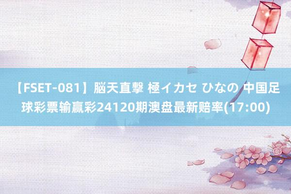 【FSET-081】脳天直撃 極イカセ ひなの 中国足球彩票输赢彩24120期澳盘最新赔率(17:00)