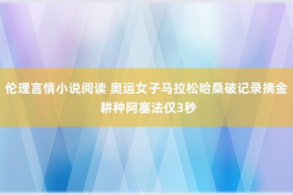 伦理言情小说阅读 奥运女子马拉松哈桑破记录摘金 耕种阿塞法仅3秒