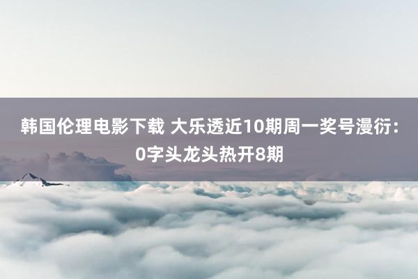 韩国伦理电影下载 大乐透近10期周一奖号漫衍：0字头龙头热开8期