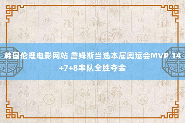 韩国伦理电影网站 詹姆斯当选本届奥运会MVP 14+7+8率队全胜夺金