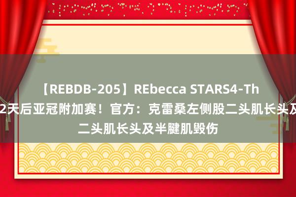 【REBDB-205】REbecca STARS4-The queens- 2天后亚冠附加赛！官方：克雷桑左侧股二头肌长头及半腱肌毁伤