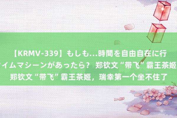 【KRMV-339】もしも…時間を自由自在に行ったり来たりできるタイムマシーンがあったら？ 郑钦文“带飞”霸王茶姬，瑞幸第一个坐不住了