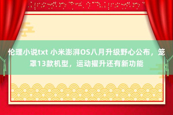 伦理小说txt 小米澎湃OS八月升级野心公布，笼罩13款机型，运动擢升还有新功能