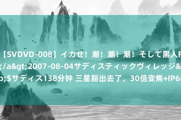 【SVDVD-008】イカせ！潮！潮！潮！そして黒人FUCK！2 ひなの</a>2007-08-04サディスティックヴィレッジ&$サディス138分钟 三星豁出去了，30倍变焦+IP68+骁龙8Gen2，如今售价跌至2899元