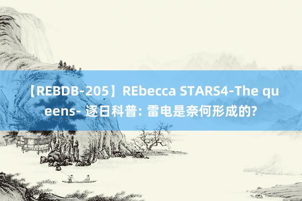 【REBDB-205】REbecca STARS4-The queens- 逐日科普: 雷电是奈何形成的?