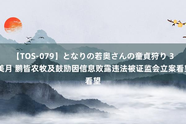 【TOS-079】となりの若奥さんの童貞狩り 3 美月 鹏皆农牧及鼓励因信息败露违法被证监会立案看望