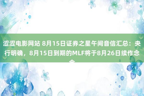 涩涩电影网站 8月15日证券之星午间音信汇总：央行明确，8月15日到期的MLF将于8月26日续作念