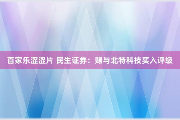 百家乐涩涩片 民生证券：赐与北特科技买入评级