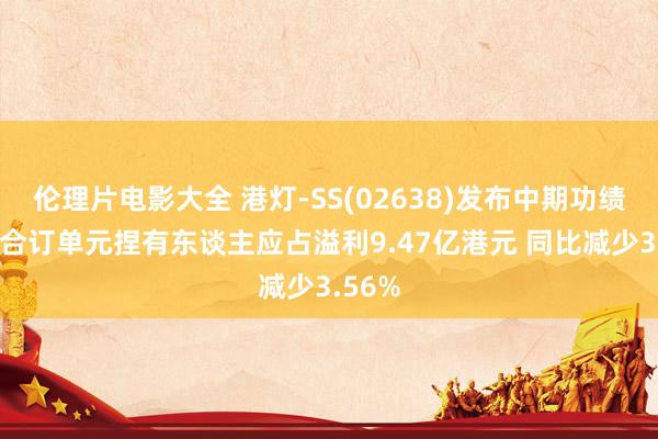 伦理片电影大全 港灯-SS(02638)发布中期功绩 股份合订单元捏有东谈主应占溢利9.47亿港元 同比减少3.56%